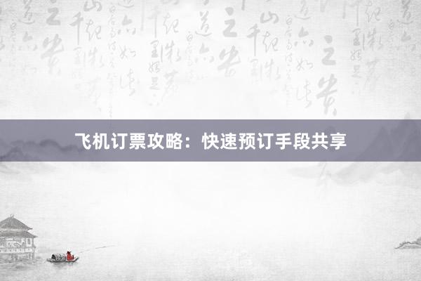 飞机订票攻略：快速预订手段共享